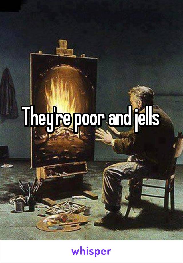 They're poor and jells 
