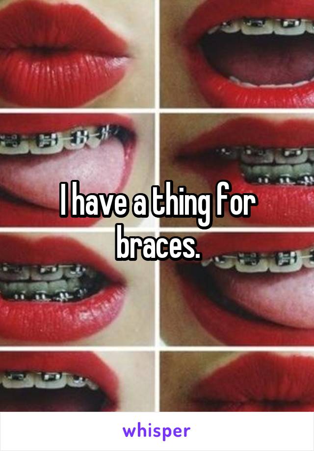 I have a thing for braces.