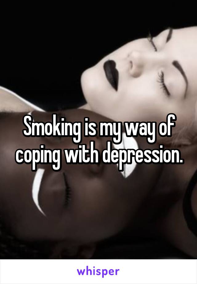 Smoking is my way of coping with depression.