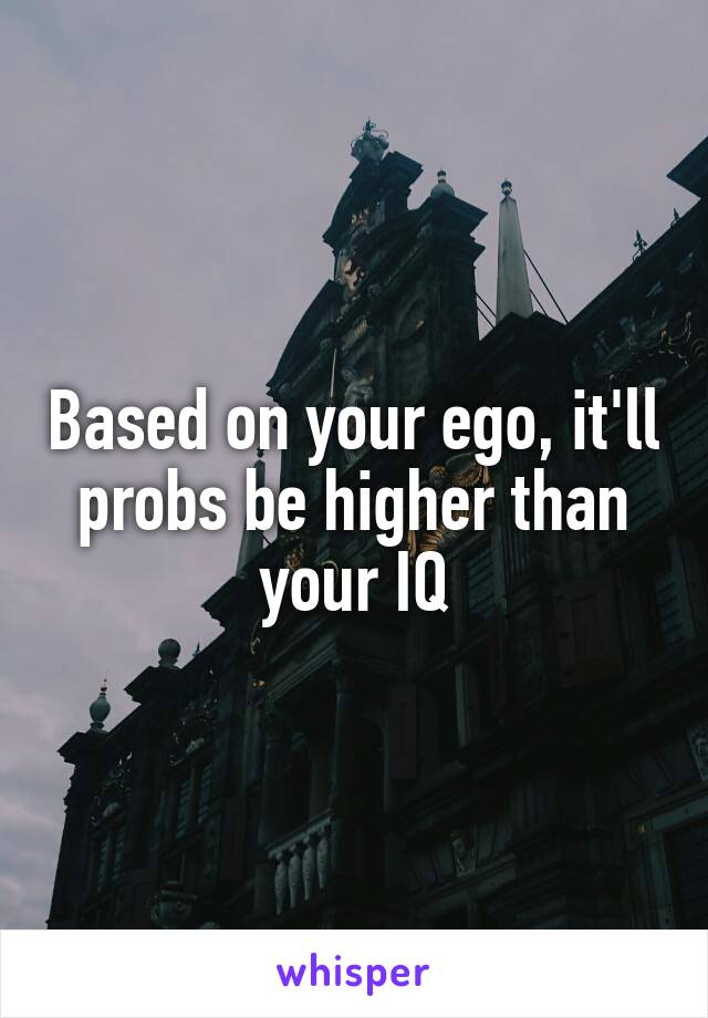 Based on your ego, it'll probs be higher than your IQ