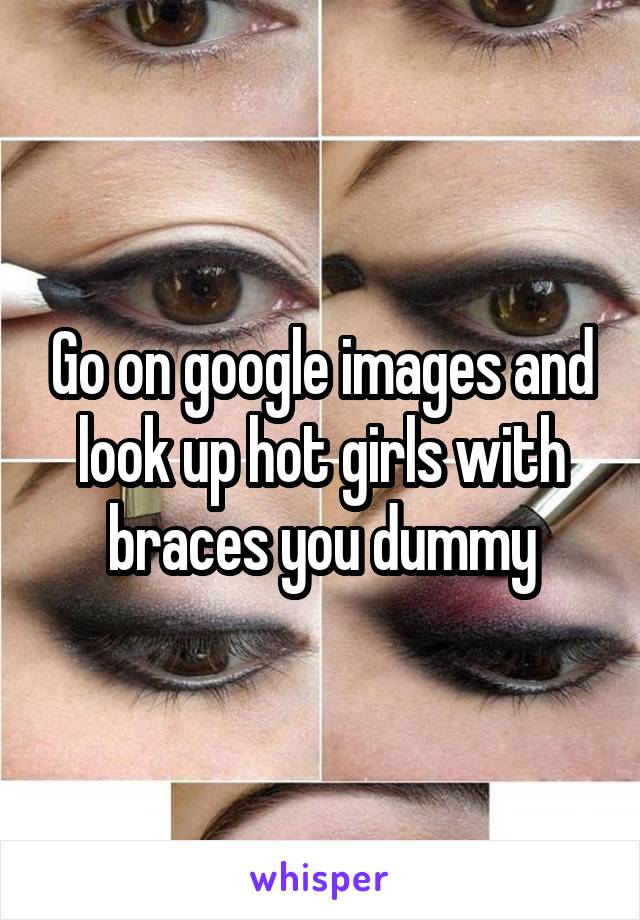 Go on google images and look up hot girls with braces you dummy