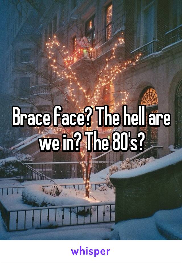 Brace face? The hell are we in? The 80's?