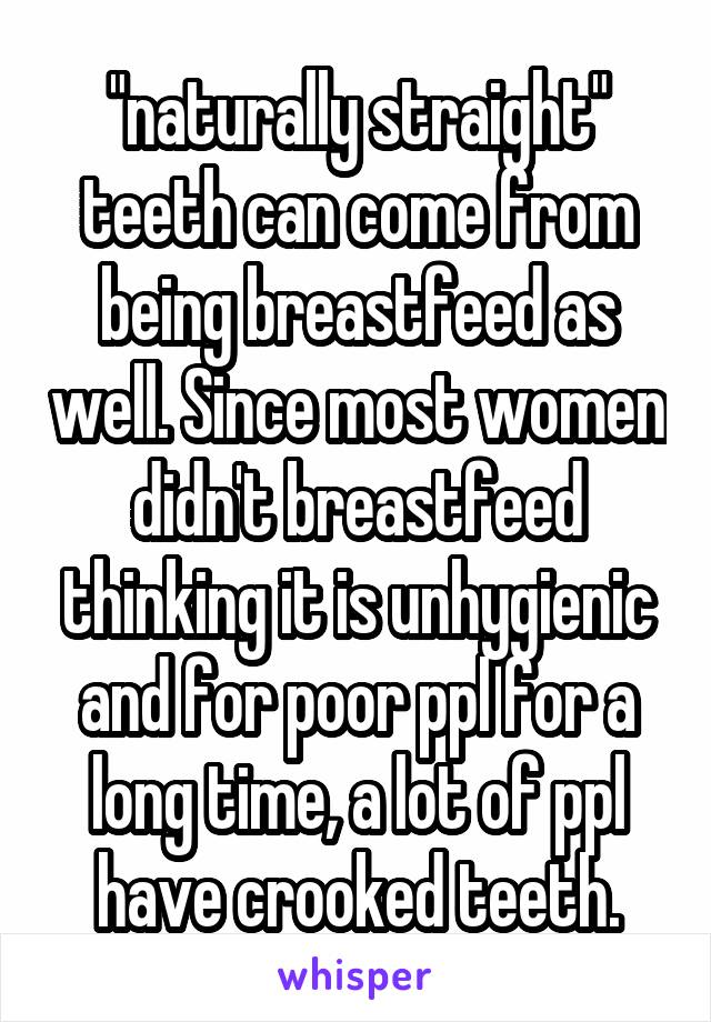 "naturally straight" teeth can come from being breastfeed as well. Since most women didn't breastfeed thinking it is unhygienic and for poor ppl for a long time, a lot of ppl have crooked teeth.