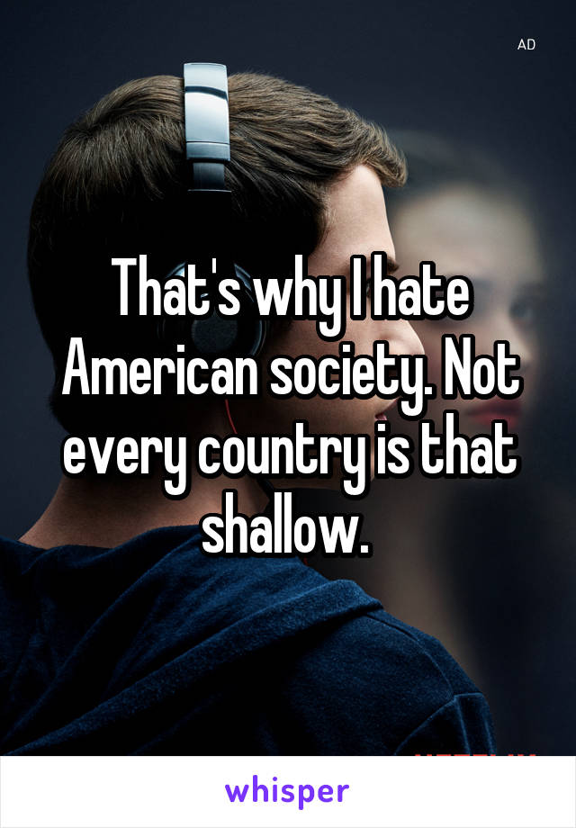 That's why I hate American society. Not every country is that shallow. 