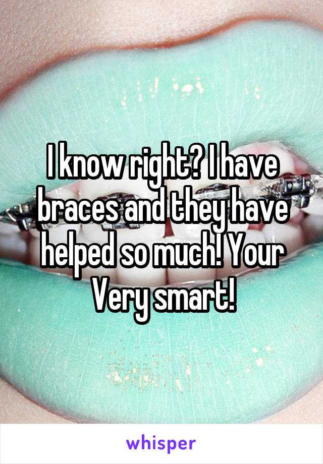 I know right? I have braces and they have helped so much! Your Very smart!