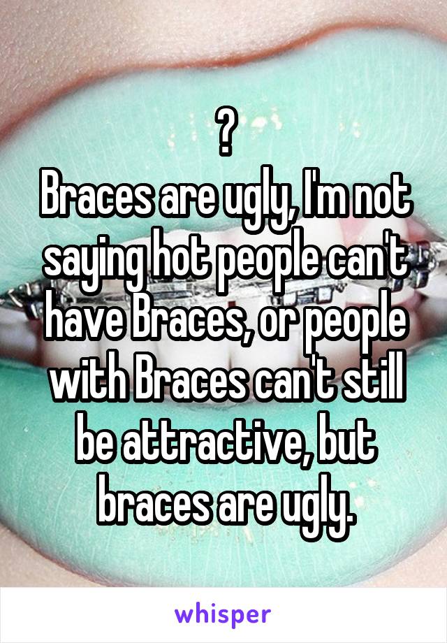 ?
Braces are ugly, I'm not saying hot people can't have Braces, or people with Braces can't still be attractive, but braces are ugly.