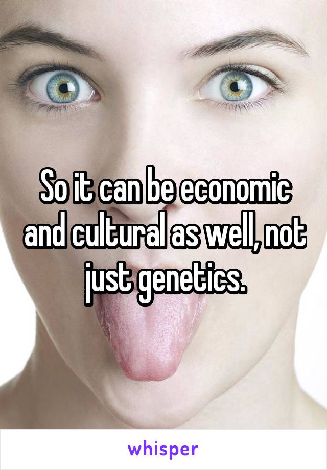 So it can be economic and cultural as well, not just genetics.