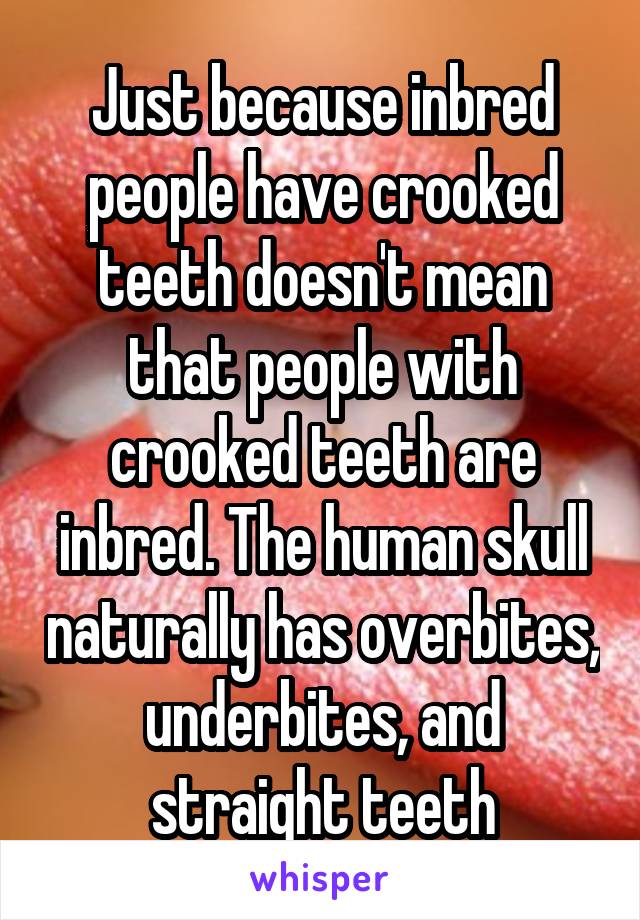 Just because inbred people have crooked teeth doesn't mean that people with crooked teeth are inbred. The human skull naturally has overbites, underbites, and straight teeth