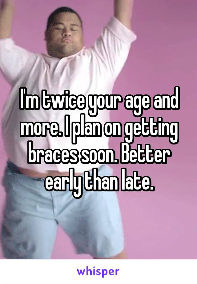 I'm twice your age and more. I plan on getting braces soon. Better early than late.