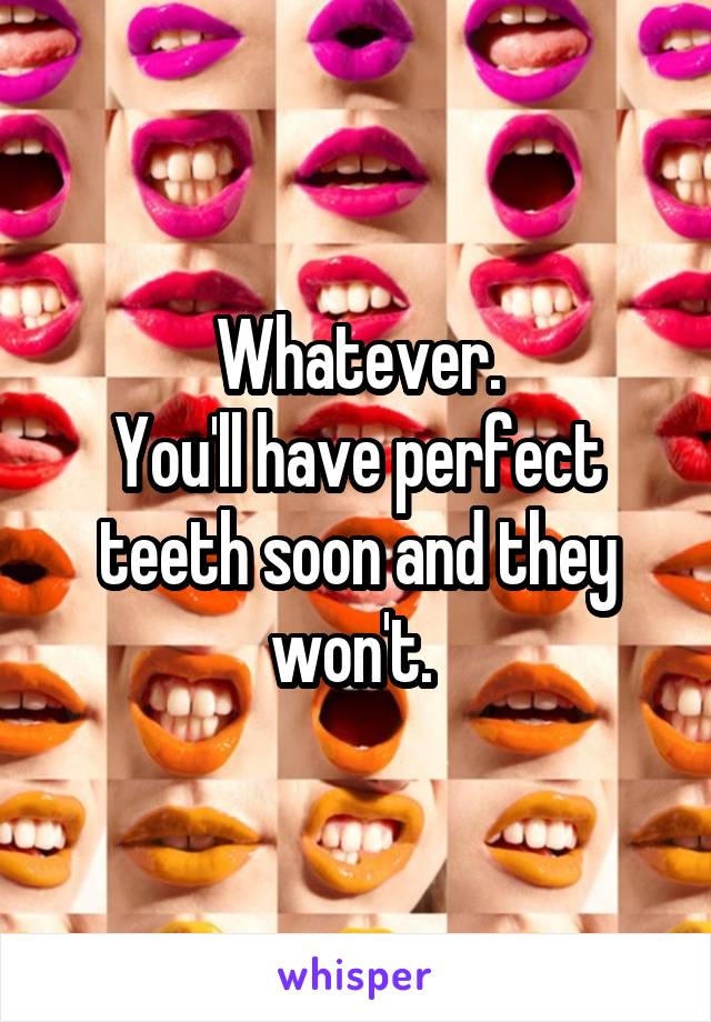 Whatever.
You'll have perfect teeth soon and they won't. 