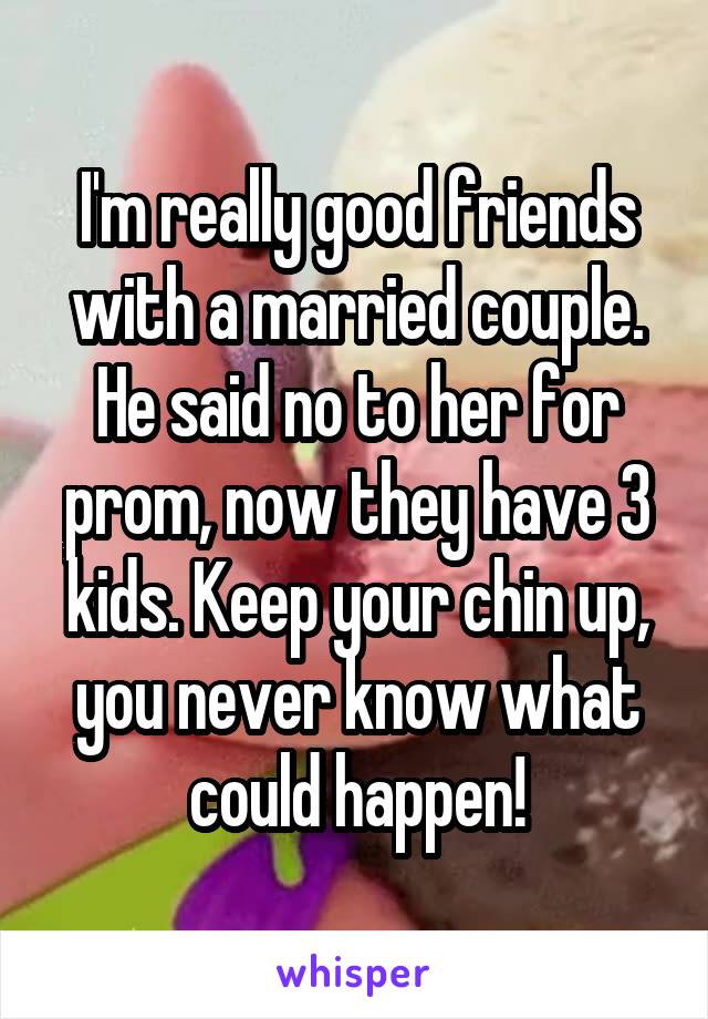 I'm really good friends with a married couple. He said no to her for prom, now they have 3 kids. Keep your chin up, you never know what could happen!