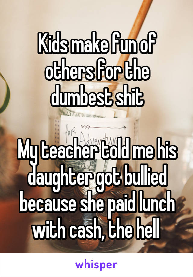 Kids make fun of others for the dumbest shit

My teacher told me his daughter got bullied because she paid lunch with cash, the hell 