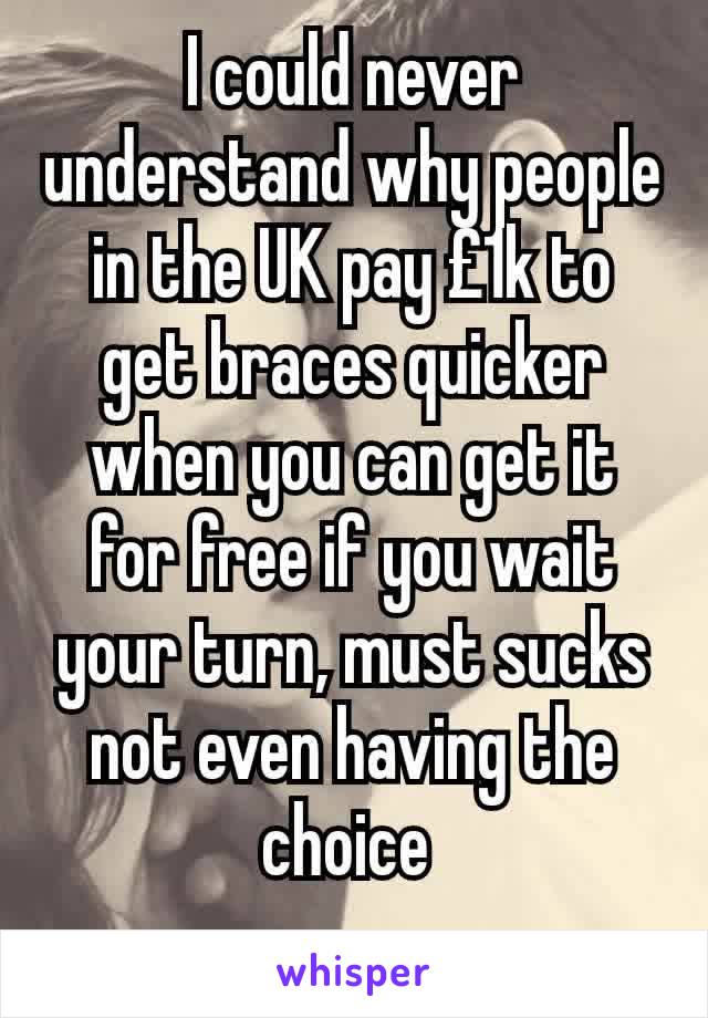 I could never understand why people in the UK pay £1k to get braces quicker when you can get it for free if you wait your turn, must sucks not even having the choice 