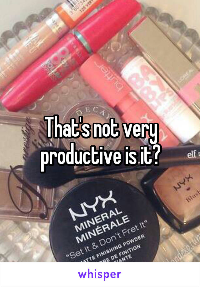 That's not very productive is it?