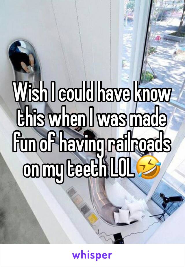 Wish I could have know this when I was made fun of having railroads on my teeth LOL🤣