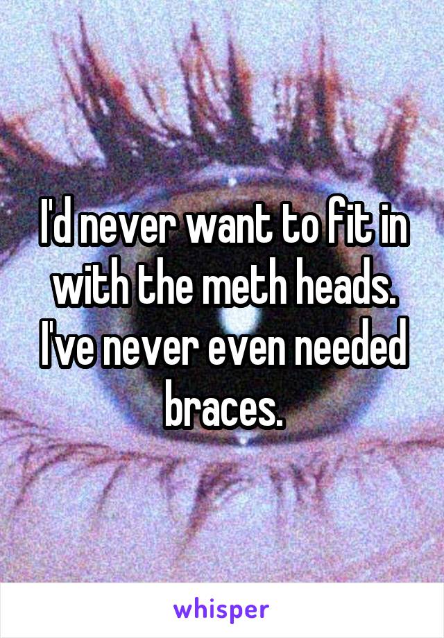 I'd never want to fit in with the meth heads. I've never even needed braces.