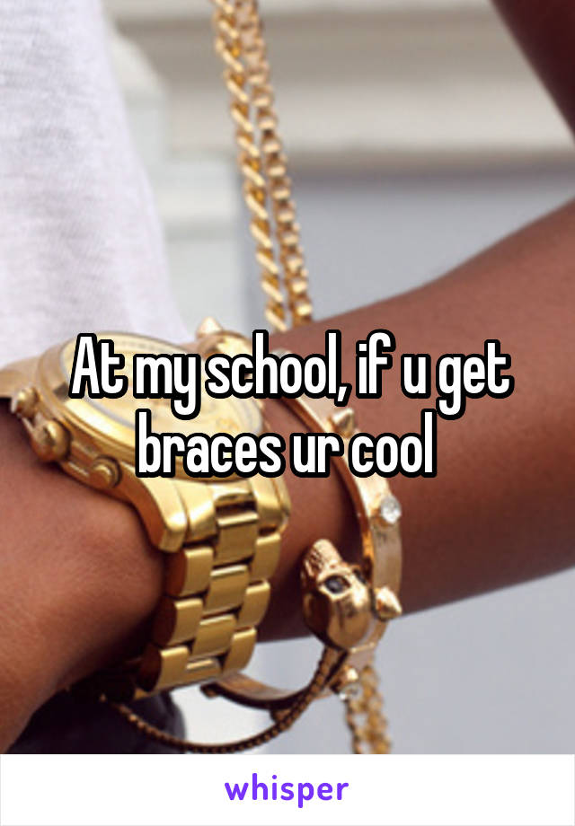 At my school, if u get braces ur cool 