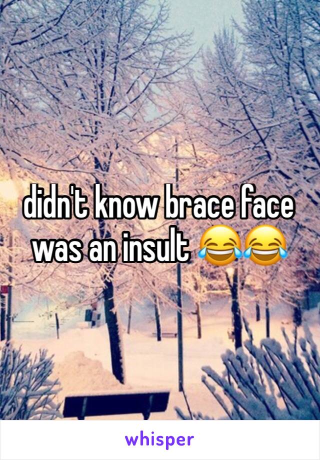 didn't know brace face was an insult 😂😂