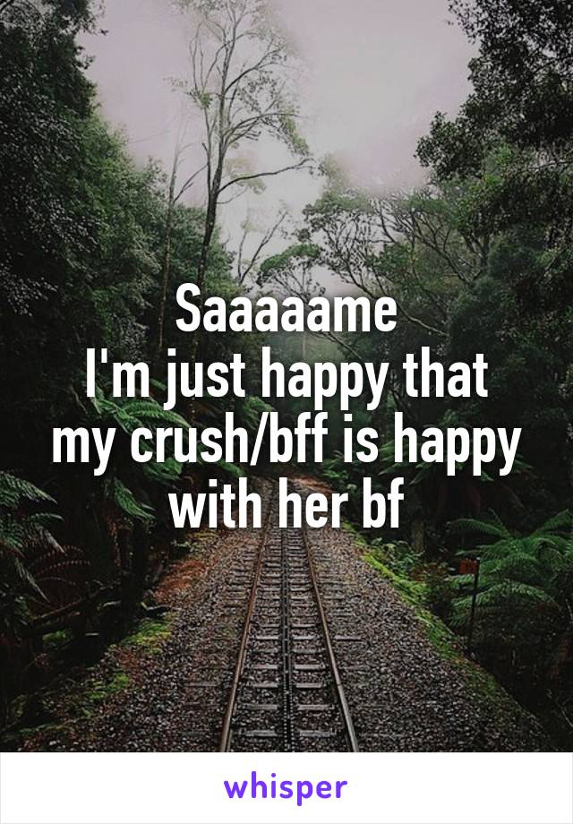 Saaaaame
I'm just happy that my crush/bff is happy with her bf