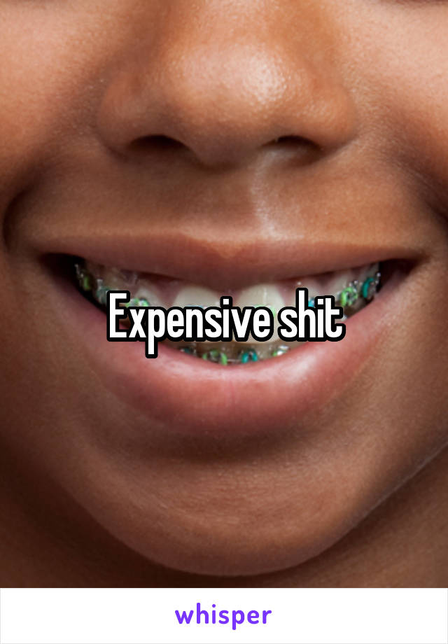 Expensive shit