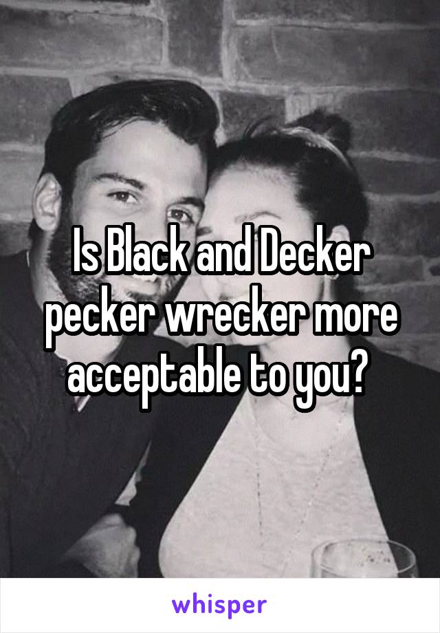 Is Black and Decker pecker wrecker more acceptable to you? 