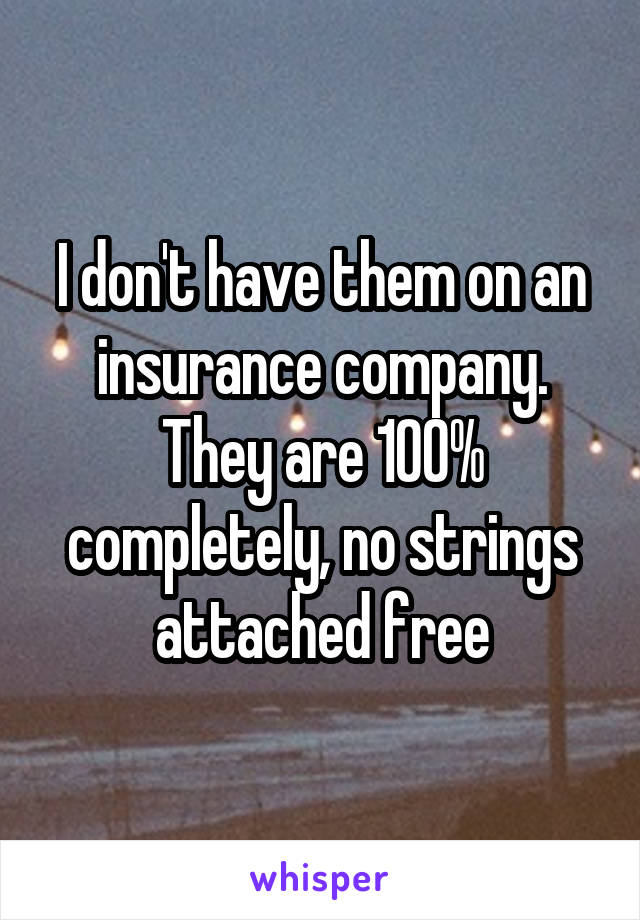 I don't have them on an insurance company. They are 100% completely, no strings attached free