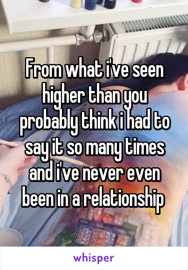 From what i've seen higher than you probably think i had to say it so many times and i've never even been in a relationship 