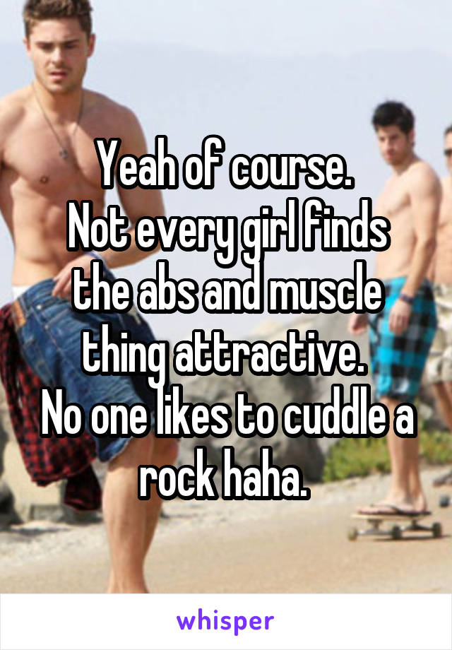 Yeah of course. 
Not every girl finds the abs and muscle thing attractive. 
No one likes to cuddle a rock haha. 