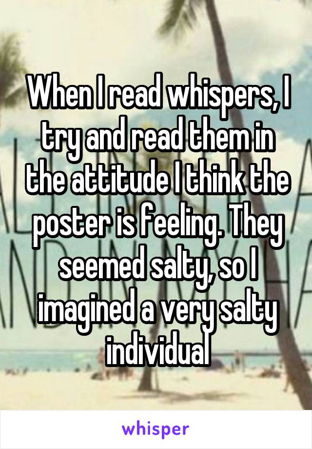 When I read whispers, I try and read them in the attitude I think the poster is feeling. They seemed salty, so I imagined a very salty individual