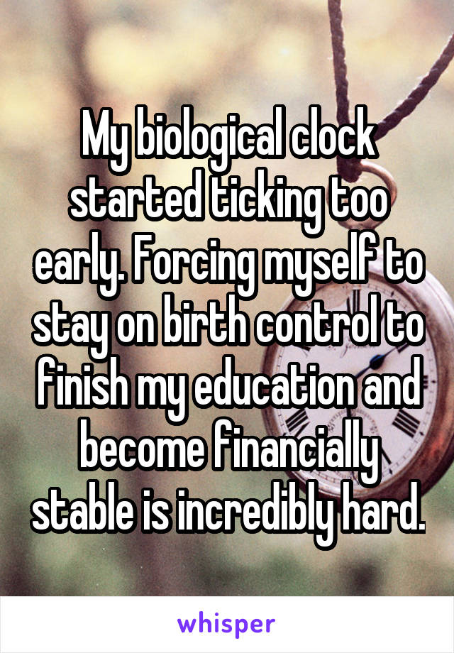 My biological clock started ticking too early. Forcing myself to stay on birth control to finish my education and become financially stable is incredibly hard.