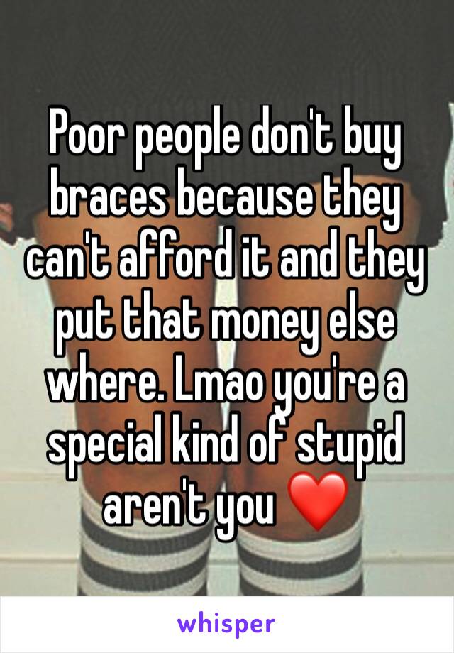 Poor people don't buy braces because they can't afford it and they put that money else where. Lmao you're a special kind of stupid aren't you ❤️