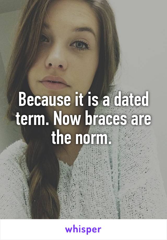 Because it is a dated term. Now braces are the norm. 