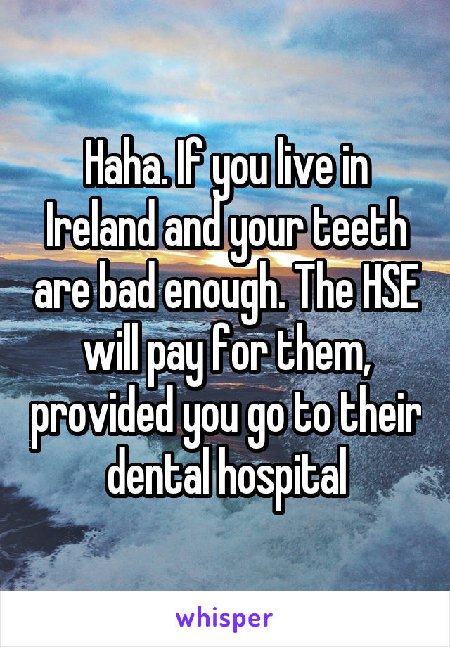 Haha. If you live in Ireland and your teeth are bad enough. The HSE will pay for them, provided you go to their dental hospital