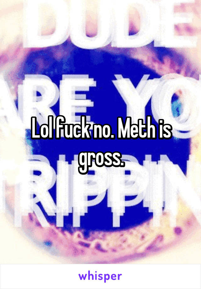 Lol fuck no. Meth is gross.