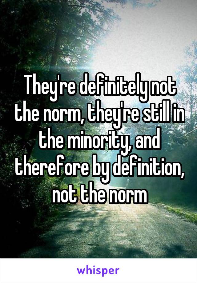 They're definitely not the norm, they're still in the minority, and therefore by definition, not the norm