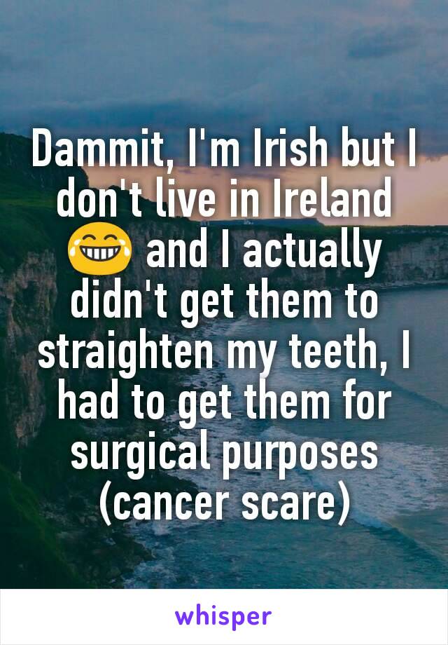 Dammit, I'm Irish but I don't live in Ireland 😂 and I actually didn't get them to straighten my teeth, I had to get them for surgical purposes (cancer scare)