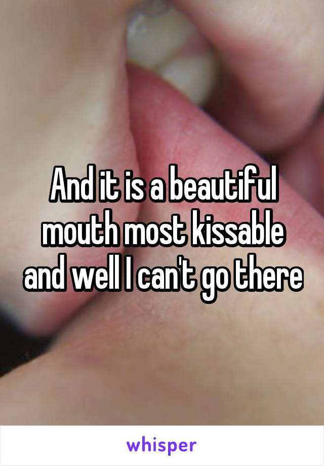 And it is a beautiful mouth most kissable and well I can't go there