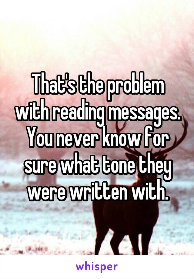 That's the problem with reading messages. You never know for sure what tone they were written with.