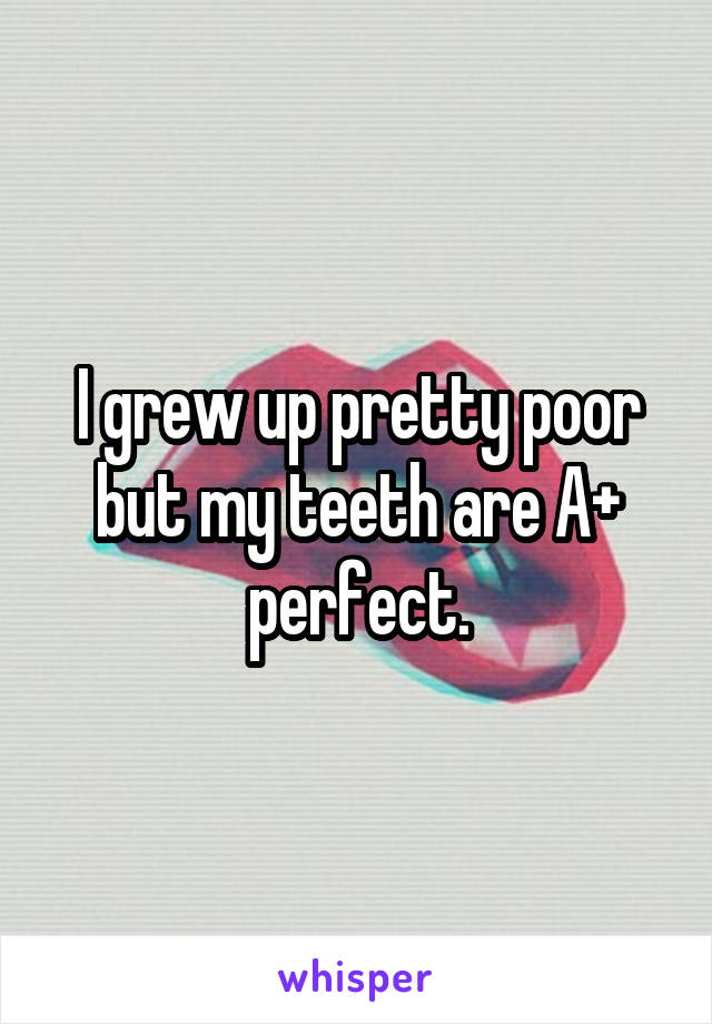 I grew up pretty poor but my teeth are A+ perfect.