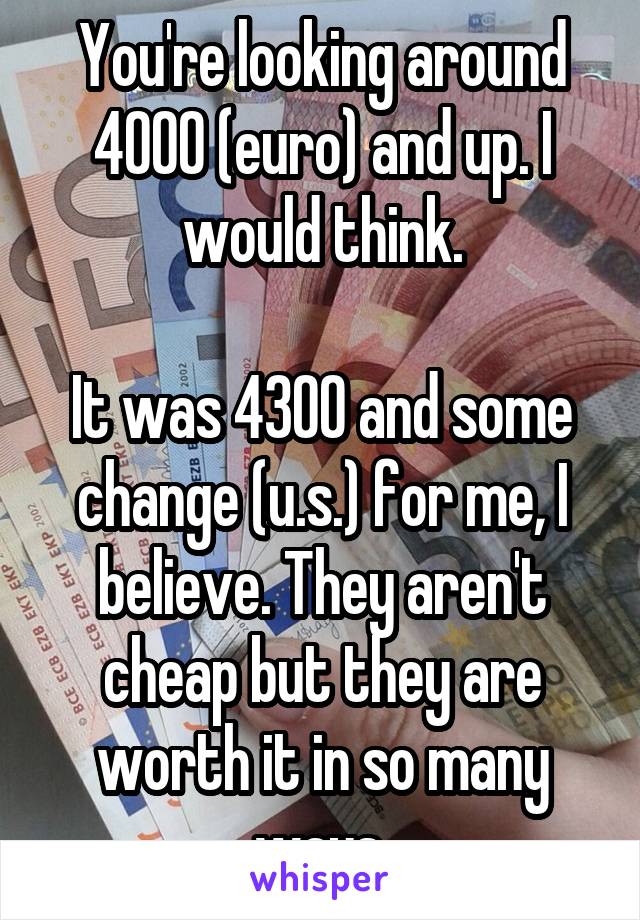 You're looking around 4000 (euro) and up. I would think.

It was 4300 and some change (u.s.) for me, I believe. They aren't cheap but they are worth it in so many ways.