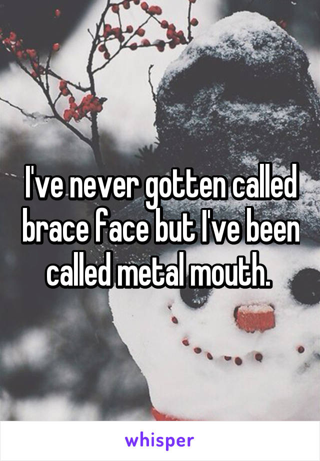 I've never gotten called brace face but I've been called metal mouth. 