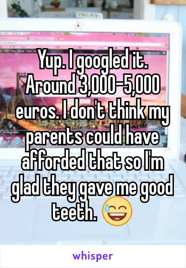 Yup. I googled it. Around 3,000-5,000 euros. I don't think my parents could have afforded that so I'm glad they gave me good teeth. 😅