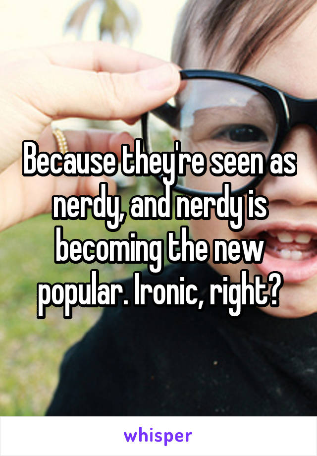 Because they're seen as nerdy, and nerdy is becoming the new popular. Ironic, right?