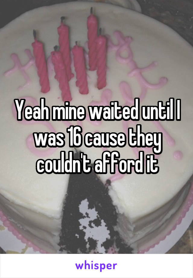 Yeah mine waited until I was 16 cause they couldn't afford it