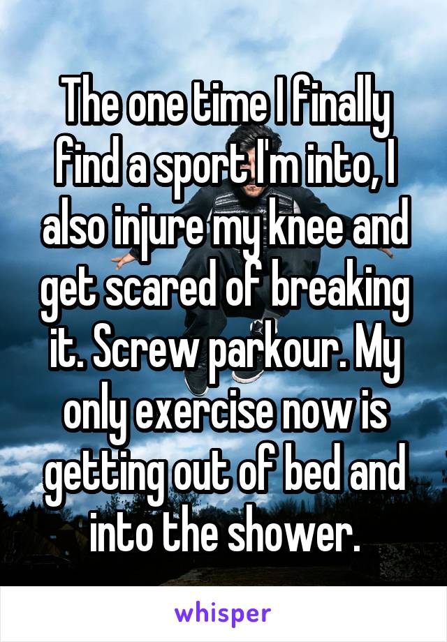 The one time I finally find a sport I'm into, I also injure my knee and get scared of breaking it. Screw parkour. My only exercise now is getting out of bed and into the shower.