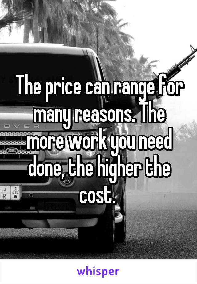 The price can range for many reasons. The more work you need done, the higher the cost. 