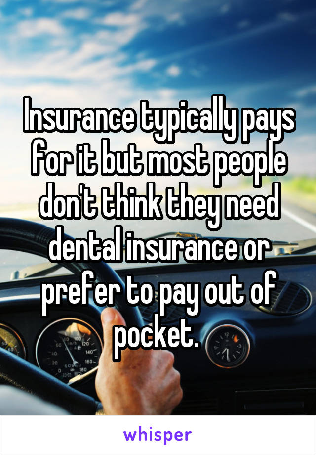 Insurance typically pays for it but most people don't think they need dental insurance or prefer to pay out of pocket. 