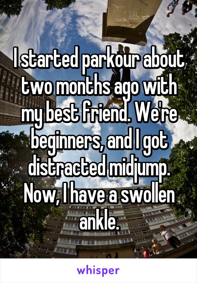I started parkour about two months ago with my best friend. We're beginners, and I got distracted midjump. Now, I have a swollen ankle.