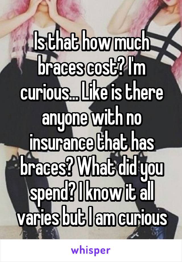 Is that how much braces cost? I'm curious... Like is there anyone with no insurance that has braces? What did you spend? I know it all varies but I am curious