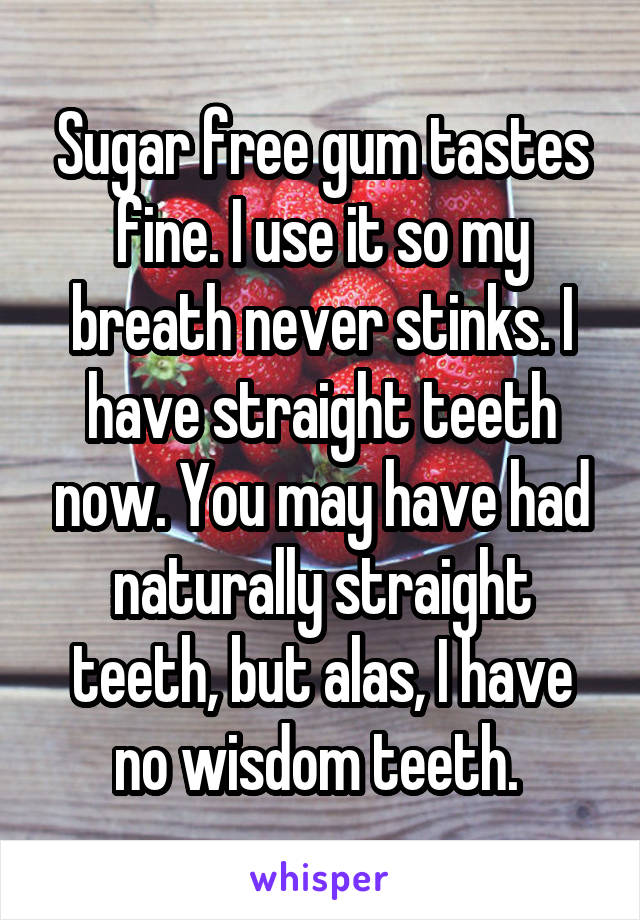 Sugar free gum tastes fine. I use it so my breath never stinks. I have straight teeth now. You may have had naturally straight teeth, but alas, I have no wisdom teeth. 